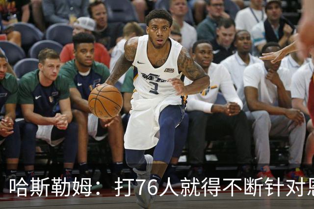 哈斯勒姆：打76人就得不断针对恩比德，逼他陷入犯规麻烦